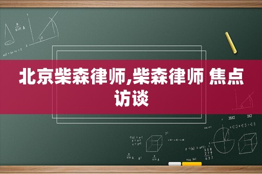 北京柴森律師,柴森律師 焦點訪談