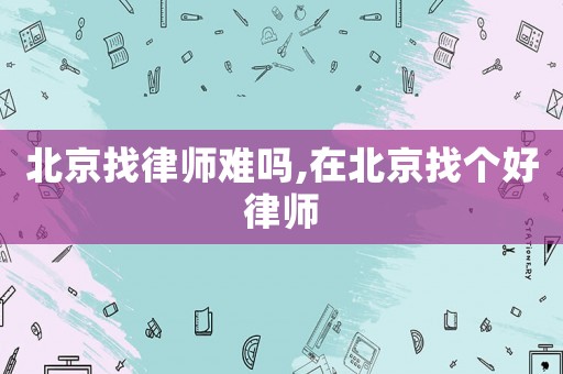 北京找律師難嗎,在北京找個好律師
