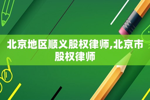 北京地區(qū)順義股權(quán)律師,北京市股權(quán)律師