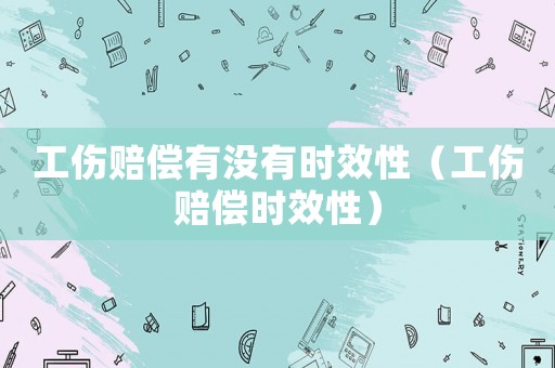 工傷賠償有沒有時效性（工傷賠償時效性）