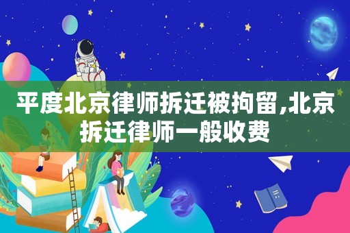 平度北京律師拆遷被拘留,北京拆遷律師一般收費