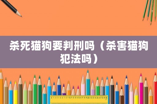 殺死貓狗要判刑嗎（殺害貓狗犯法嗎）