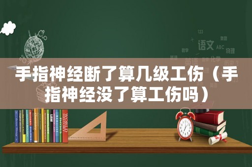 手指神經(jīng)斷了算幾級(jí)工傷（手指神經(jīng)沒了算工傷嗎）