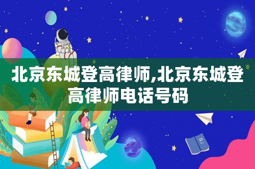 北京東城登高律師,北京東城登高律師電話號(hào)碼
