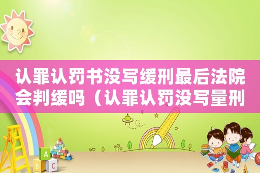 認(rèn)罪認(rèn)罰書(shū)沒(méi)寫(xiě)緩刑最后法院會(huì)判緩嗎（認(rèn)罪認(rèn)罰沒(méi)寫(xiě)量刑）