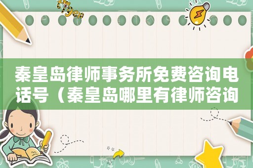 秦皇島律師事務(wù)所免費咨詢電話號（秦皇島哪里有律師咨詢）
