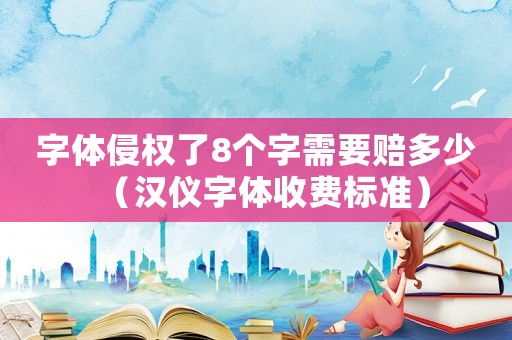 字體侵權(quán)了8個字需要賠多少（漢儀字體收費標(biāo)準(zhǔn)）