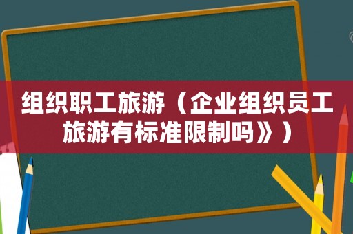 組織職工旅游（企業(yè)組織員工旅游有標準限制嗎》）