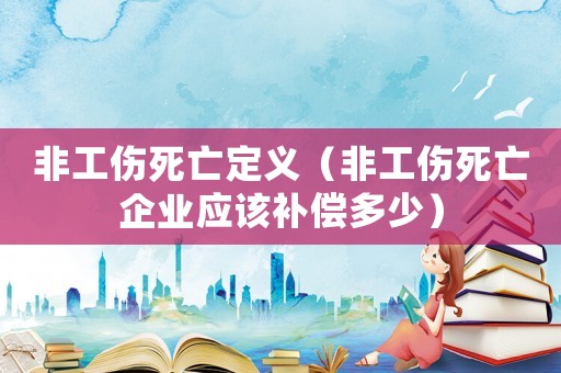 非工傷死亡定義（非工傷死亡企業(yè)應(yīng)該補償多少）