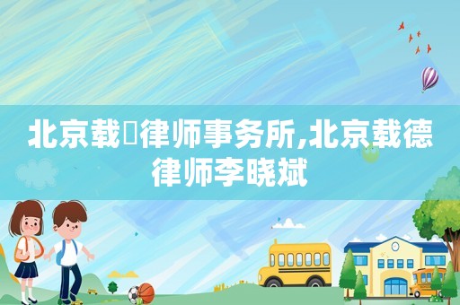 北京載徳律師事務(wù)所,北京載德律師李曉斌