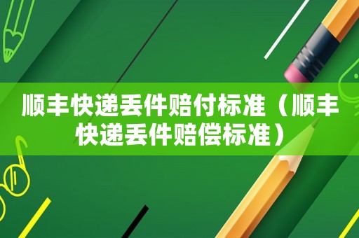 順豐快遞丟件賠付標(biāo)準(zhǔn)（順豐快遞丟件賠償標(biāo)準(zhǔn)）