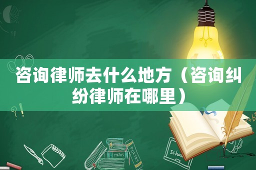 咨詢律師去什么地方（咨詢糾紛律師在哪里）