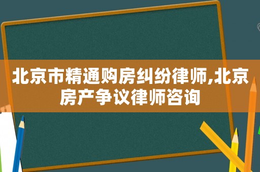 北京市精通購房糾紛律師,北京房產(chǎn)爭(zhēng)議律師咨詢
