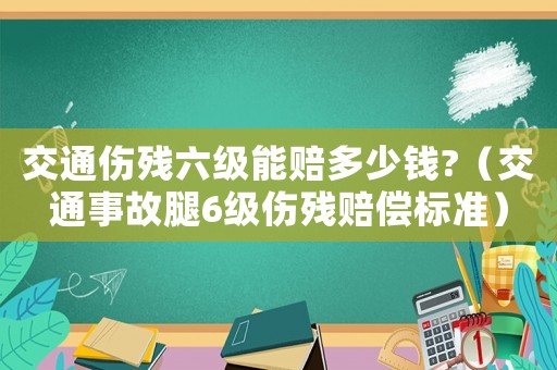 交通傷殘六級能賠多少錢?（交通事故腿6級傷殘賠償標(biāo)準(zhǔn)）