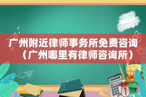 廣州附近律師事務(wù)所免費(fèi)咨詢（廣州哪里有律師咨詢所）
