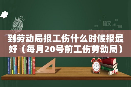 到勞動(dòng)局報(bào)工傷什么時(shí)候報(bào)最好（每月20號(hào)前工傷勞動(dòng)局）