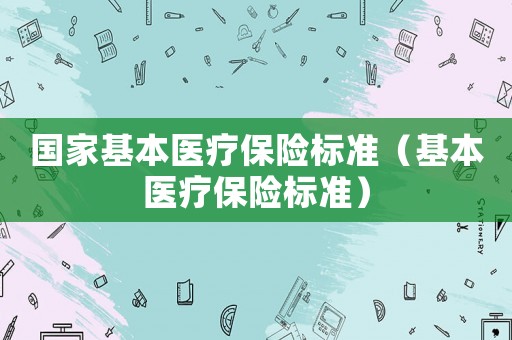 國家基本醫(yī)療保險標(biāo)準(zhǔn)（基本醫(yī)療保險標(biāo)準(zhǔn)）