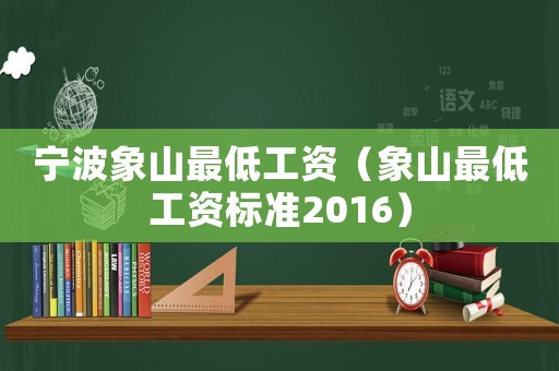 寧波象山最低工資（象山最低工資標(biāo)準(zhǔn)2016）