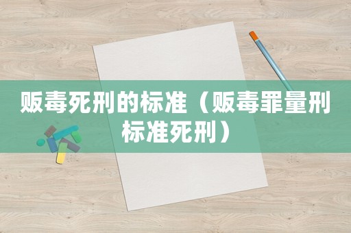 販毒死刑的標(biāo)準(zhǔn)（販毒罪量刑標(biāo)準(zhǔn)死刑）
