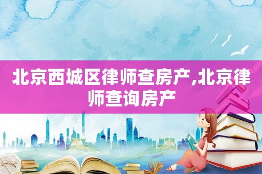 北京西城區(qū)律師查房產,北京律師查詢房產