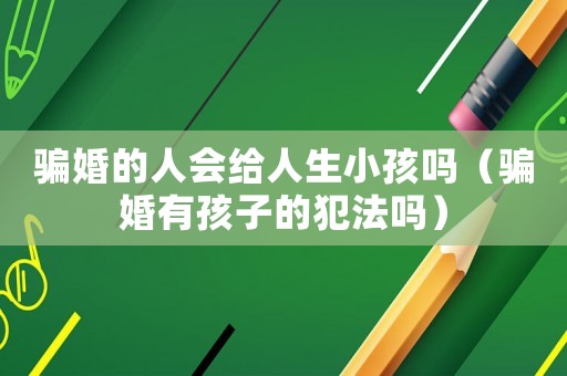 騙婚的人會(huì)給人生小孩嗎（騙婚有孩子的犯法嗎）