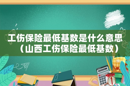 工傷保險最低基數(shù)是什么意思（山西工傷保險最低基數(shù)）