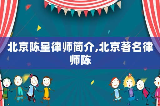 北京陳星律師簡(jiǎn)介,北京著名律師陳