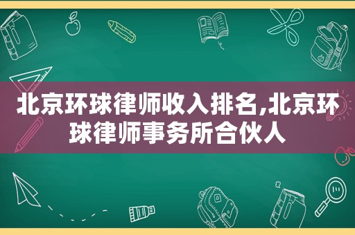北京環(huán)球律師收入排名,北京環(huán)球律師事務(wù)所合伙人