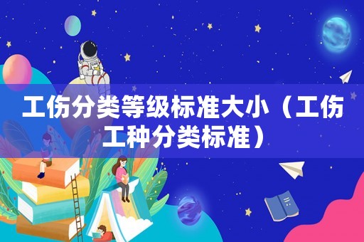 工傷分類(lèi)等級(jí)標(biāo)準(zhǔn)大小（工傷工種分類(lèi)標(biāo)準(zhǔn)）