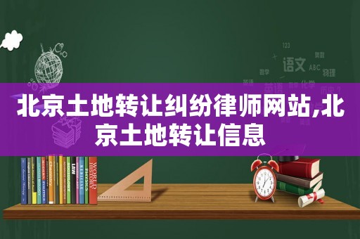 北京土地轉(zhuǎn)讓糾紛律師網(wǎng)站,北京土地轉(zhuǎn)讓信息