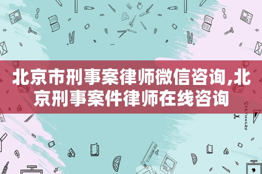 北京市刑事案律師微信咨詢(xún),北京刑事案件律師在線(xiàn)咨詢(xún)