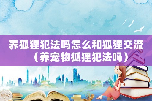 養(yǎng)狐貍犯法嗎怎么和狐貍交流（養(yǎng)寵物狐貍犯法嗎）