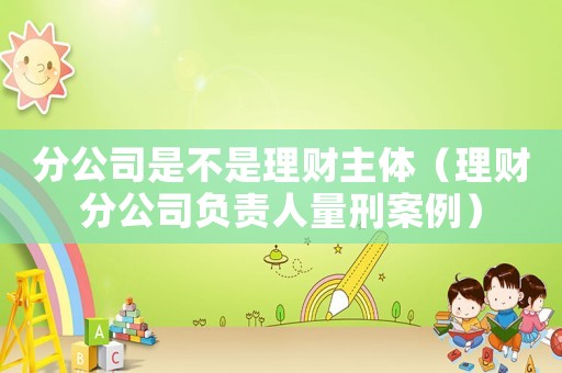 分公司是不是理財(cái)主體（理財(cái)分公司負(fù)責(zé)人量刑案例）