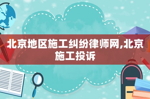北京地區(qū)施工糾紛律師網(wǎng),北京施工投訴