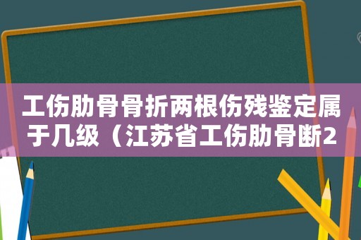 工傷肋骨骨折兩根傷殘鑒定屬于幾級(jí)（江蘇省工傷肋骨斷2根傷殘標(biāo)準(zhǔn)）