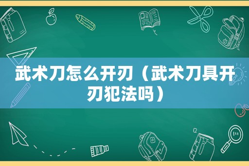 武術(shù)刀怎么開刃（武術(shù)刀具開刃犯法嗎）