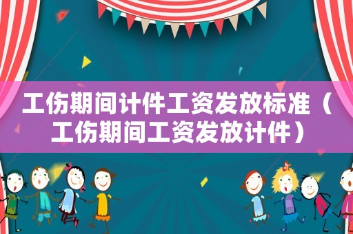 工傷期間計(jì)件工資發(fā)放標(biāo)準(zhǔn)（工傷期間工資發(fā)放計(jì)件）