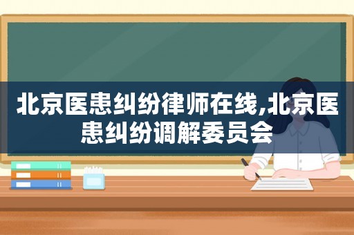 北京醫(yī)患糾紛律師在線,北京醫(yī)患糾紛調(diào)解委員會