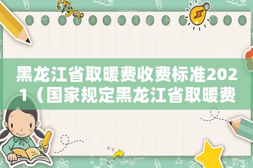 黑龍江省取暖費(fèi)收費(fèi)標(biāo)準(zhǔn)2021（國家規(guī)定黑龍江省取暖費(fèi)標(biāo)準(zhǔn)）