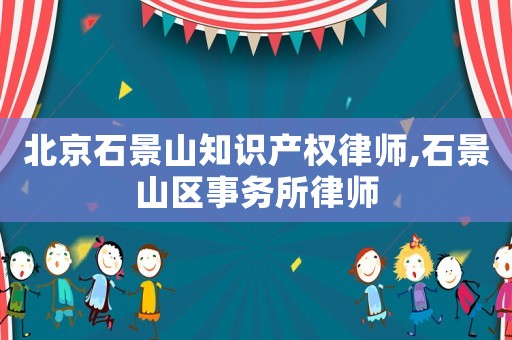 北京石景山知識(shí)產(chǎn)權(quán)律師,石景山區(qū)事務(wù)所律師