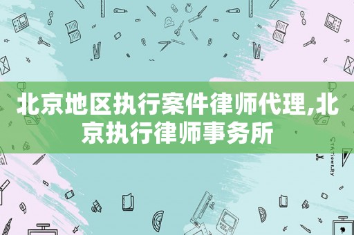 北京地區(qū)執(zhí)行案件律師代理,北京執(zhí)行律師事務(wù)所