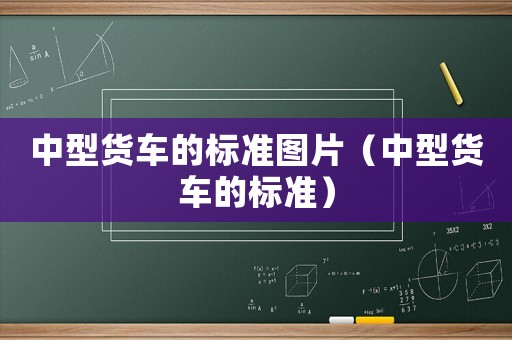 中型貨車的標(biāo)準(zhǔn)圖片（中型貨車的標(biāo)準(zhǔn)）
