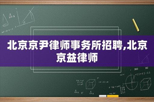 北京京尹律師事務(wù)所招聘,北京京益律師