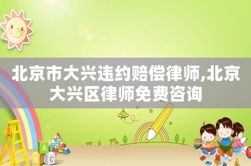 北京市大興違約賠償律師,北京大興區(qū)律師免費(fèi)咨詢