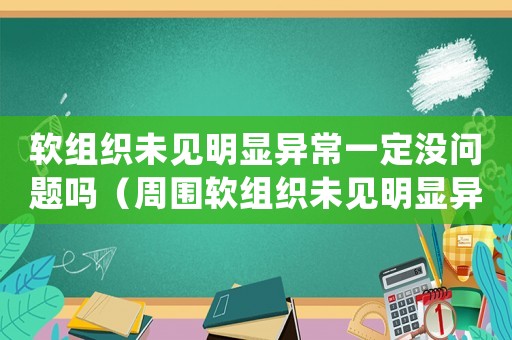 軟組織未見明顯異常一定沒問題嗎（周圍軟組織未見明顯異常能報工傷嗎）