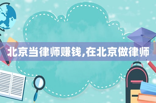 北京當(dāng)律師賺錢(qián),在北京做律師