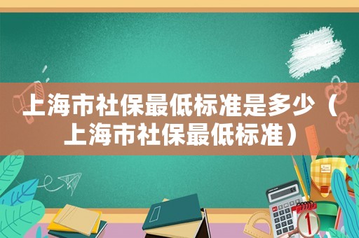 上海市社保最低標(biāo)準(zhǔn)是多少（上海市社保最低標(biāo)準(zhǔn)）