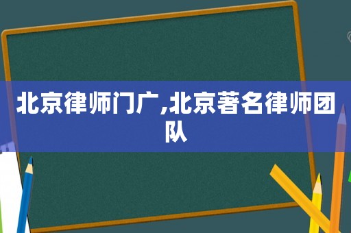 北京律師門(mén)廣,北京著名律師團(tuán)隊(duì)