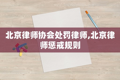 北京律師協(xié)會處罰律師,北京律師懲戒規(guī)則