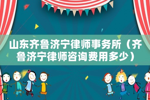 山東齊魯濟寧律師事務所（齊魯濟寧律師咨詢費用多少）